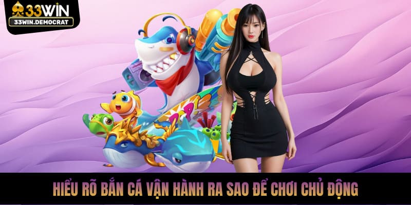 Hiểu rõ bắn cá vận hành ra sao để chơi chủ động