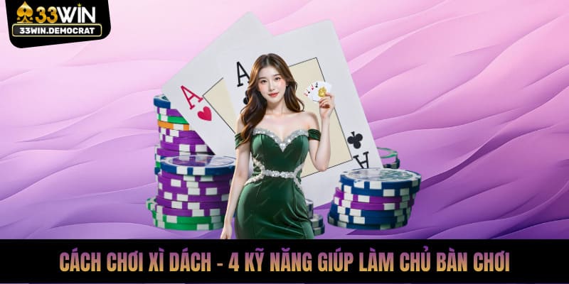 Cách Chơi Xì Dách - 4 Kỹ Năng Giúp Làm Chủ Bàn Chơi