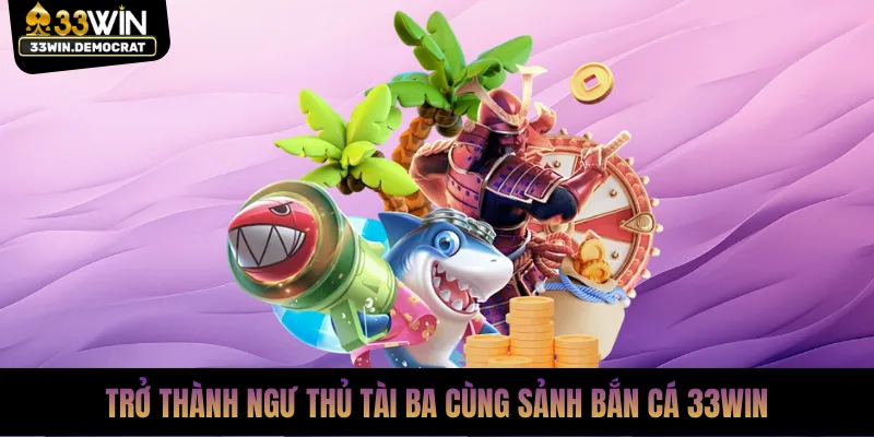 Trở thành ngư thủ tài ba cùng sảnh bắn cá 33win